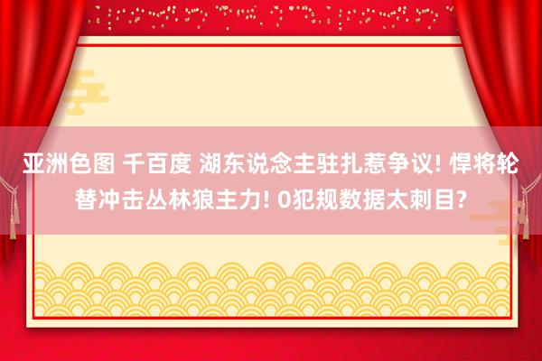 亚洲色图 千百度 湖东说念主驻扎惹争议! 悍将轮替冲击丛林狼主力! 0犯规数据太刺目?