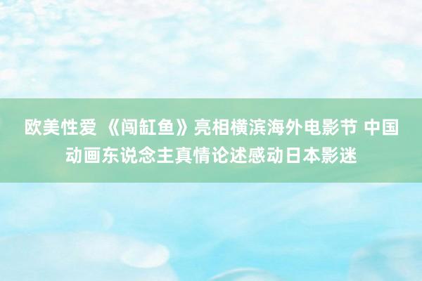 欧美性爱 《闯缸鱼》亮相横滨海外电影节 中国动画东说念主真情论述感动日本影迷