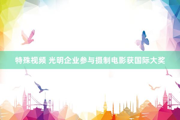 特殊视频 光明企业参与摄制电影获国际大奖