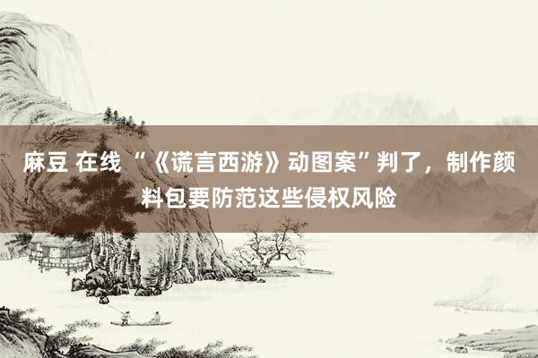 麻豆 在线 “《谎言西游》动图案”判了，制作颜料包要防范这些侵权风险