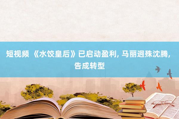 短视频 《水饺皇后》已启动盈利， 马丽迥殊沈腾， 告成转型