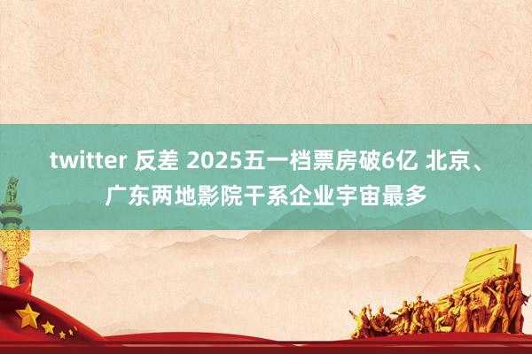 twitter 反差 2025五一档票房破6亿 北京、广东两地影院干系企业宇宙最多