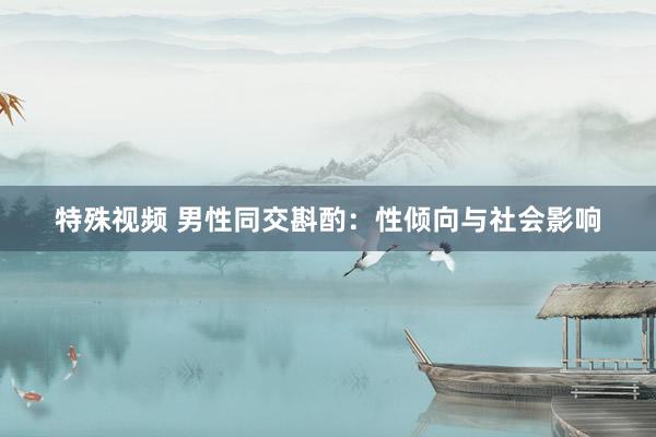 特殊视频 男性同交斟酌：性倾向与社会影响