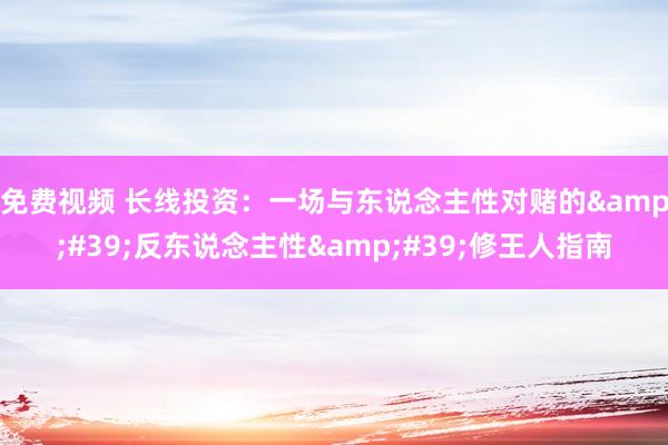免费视频 长线投资：一场与东说念主性对赌的&#39;反东说念主性&#39;修王人指南