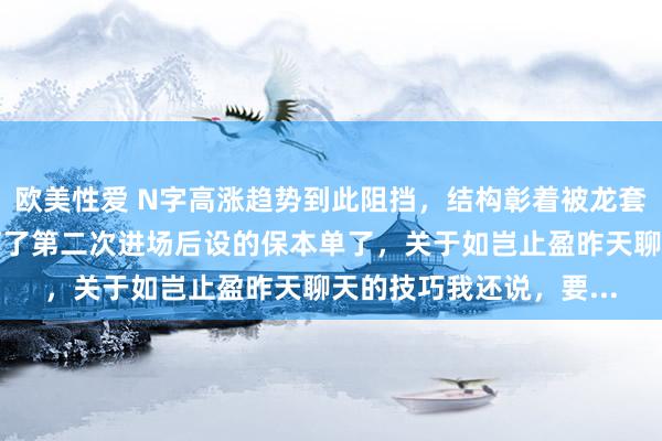欧美性爱 N字高涨趋势到此阻挡，结构彰着被龙套了，捏仓被迫卖出，打了第二次进场后设的保本单了，关于如岂止盈昨天聊天的技巧我还说，要...