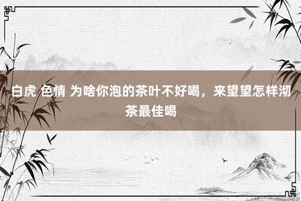 白虎 色情 为啥你泡的茶叶不好喝，来望望怎样沏茶最佳喝