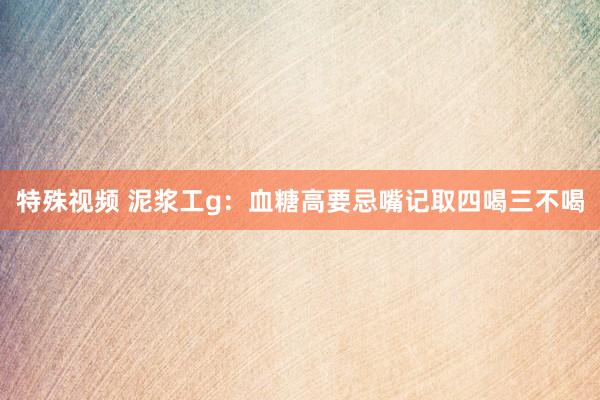 特殊视频 泥浆工g:血糖高要忌嘴记取四喝三不喝