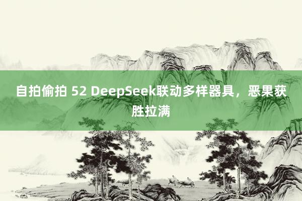 自拍偷拍 52 DeepSeek联动多样器具,恶果获胜拉满