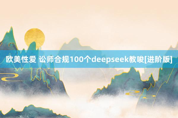 欧美性爱 讼师合规100个deepseek教唆[进阶版]