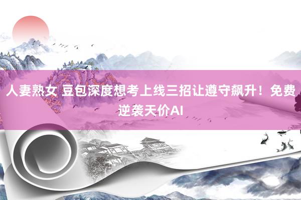 人妻熟女 豆包深度想考上线三招让遵守飙升！免费逆袭天价AI