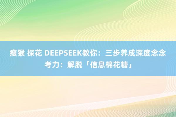 瘦猴 探花 DEEPSEEK教你：三步养成深度念念考力：解脱「信息棉花糖」