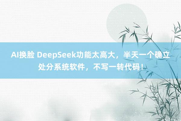 AI换脸 DeepSeek功能太高大，半天一个确立处分系统软件，不写一转代码！