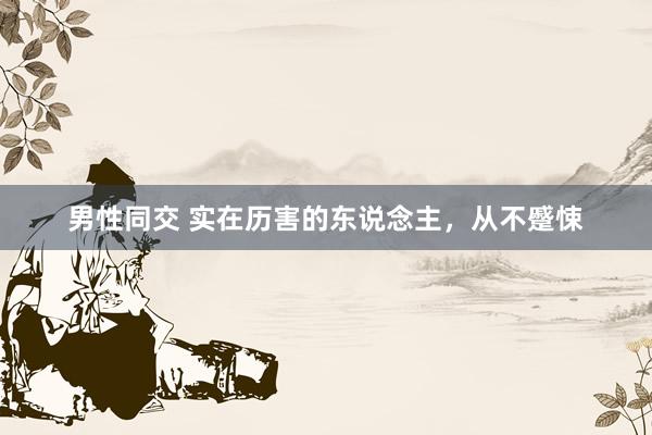 男性同交 实在历害的东说念主，从不蹙悚