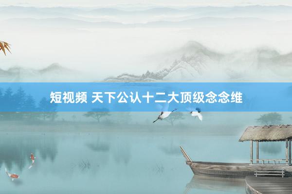 短视频 天下公认十二大顶级念念维