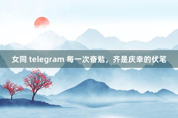 女同 telegram 每一次奋勉，齐是庆幸的伏笔