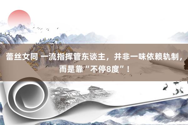 蕾丝女同 一流指挥管东谈主，并非一味依赖轨制，而是靠“不停8度”！