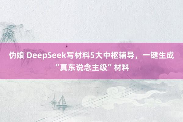 伪娘 DeepSeek写材料5大中枢辅导，一键生成“真东说念主级”材料