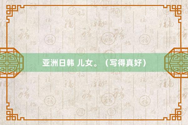 亚洲日韩 儿女。（写得真好）