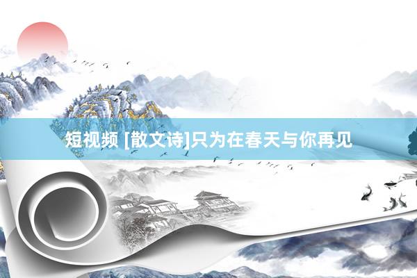 短视频 [散文诗]只为在春天与你再见