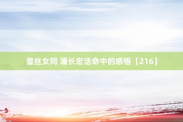 蕾丝女同 潘长宏活命中的感悟【216】