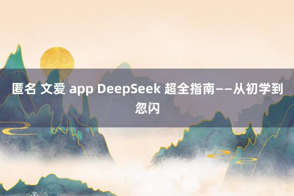 匿名 文爱 app DeepSeek 超全指南——从初学到忽闪