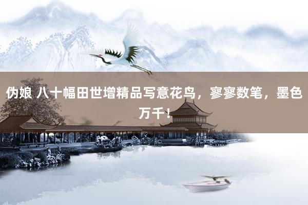 伪娘 八十幅田世增精品写意花鸟,寥寥数笔,墨色万千!