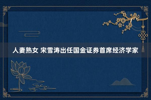 人妻熟女 宋雪涛出任国金证券首席经济学家