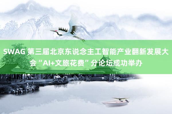 SWAG 第三届北京东说念主工智能产业翻新发展大会“AI+文旅花费”分论坛成功举办