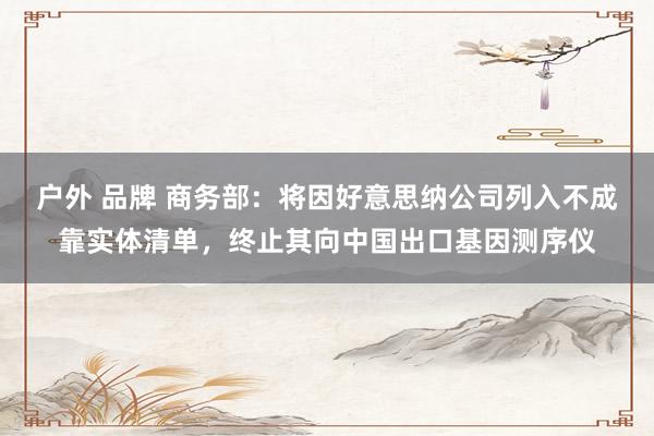 户外 品牌 商务部：将因好意思纳公司列入不成靠实体清单，终止其向中国出口基因测序仪
