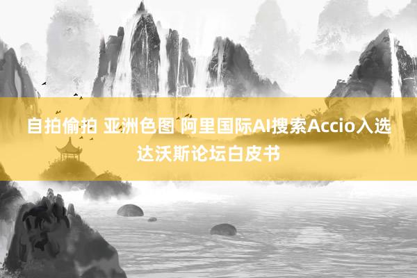 自拍偷拍 亚洲色图 阿里国际AI搜索Accio入选达沃斯论坛白皮书