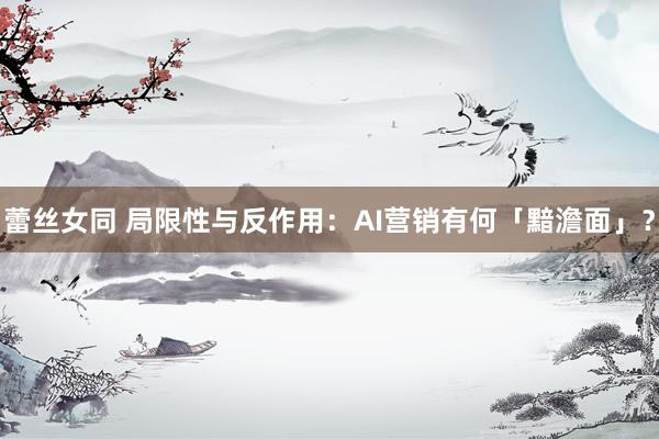 蕾丝女同 局限性与反作用：AI营销有何「黯澹面」？