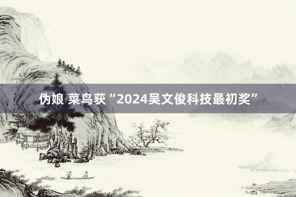 伪娘 菜鸟获“2024吴文俊科技最初奖”